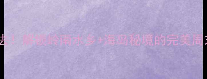 图片 长洲岛必去！解锁岭南水乡+海岛秘境的完美周末游攻略2