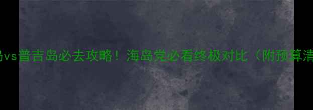 图片 长滩岛vs普吉岛必去攻略！海岛党必看终极对比（附预算清单）1