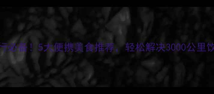 图片 长途旅行必备！5大便携美食推荐，轻松解决3000公里饮食需求