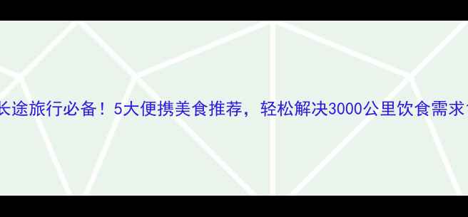 图片 长途旅行必备！5大便携美食推荐，轻松解决3000公里饮食需求1