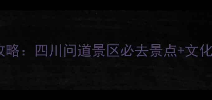 图片 问道文化深度游全攻略：四川问道景区必去景点+文化体验+最佳路线规划