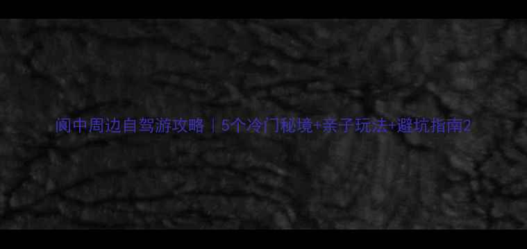 图片 阆中周边自驾游攻略｜5个冷门秘境+亲子玩法+避坑指南2