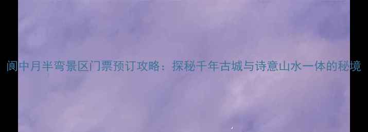 图片 阆中月半弯景区门票预订攻略：探秘千年古城与诗意山水一体的秘境