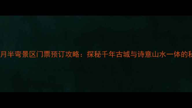 图片 阆中月半弯景区门票预订攻略：探秘千年古城与诗意山水一体的秘境1