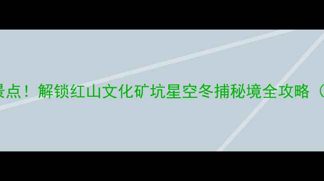 图片 阜新必去5大景点！解锁红山文化矿坑星空冬捕秘境全攻略（附交通住宿）