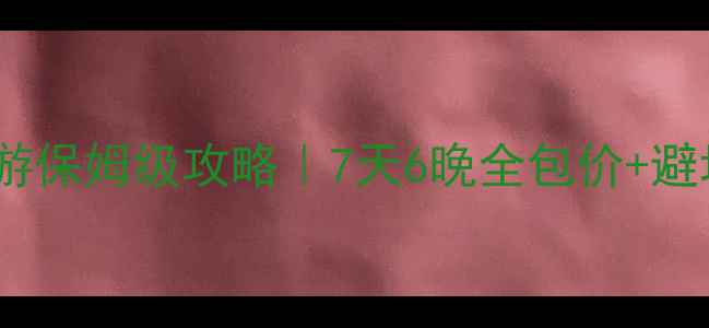 图片 防城港自驾游保姆级攻略｜7天6晚全包价+避坑指南🚗🌴1