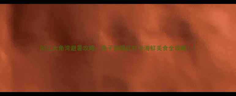 图片 阳江大角湾避暑攻略：亲子游网红打卡海鲜美食全攻略！1