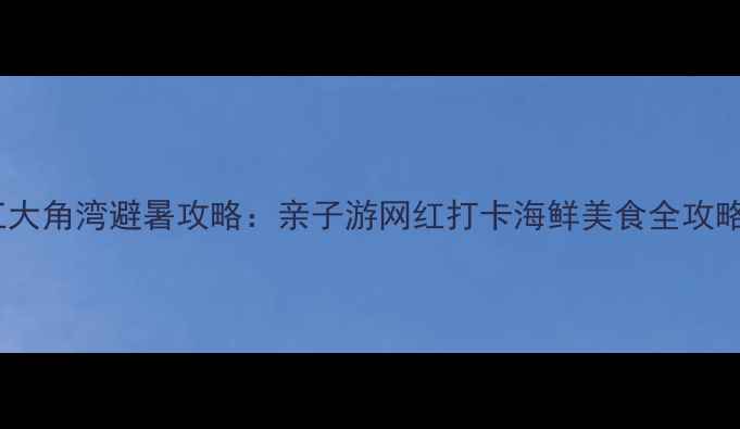 图片 阳江大角湾避暑攻略：亲子游网红打卡海鲜美食全攻略！2