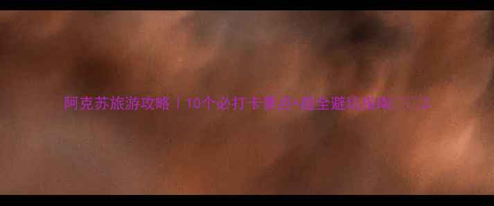 图片 阿克苏旅游攻略｜10个必打卡景点+超全避坑指南🌄🐫2