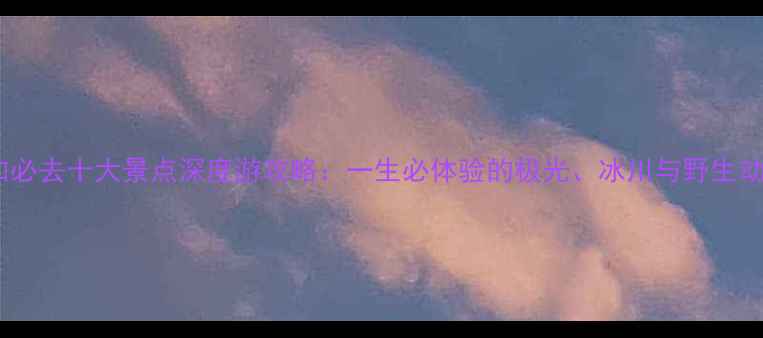 图片 阿拉斯加必去十大景点深度游攻略：一生必体验的极光、冰川与野生动物之旅2