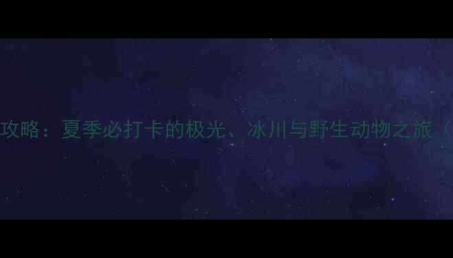 图片 阿拉斯加邮轮7天6晚全攻略：夏季必打卡的极光、冰川与野生动物之旅（附船期预算避坑指南）