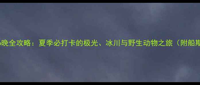 图片 阿拉斯加邮轮7天6晚全攻略：夏季必打卡的极光、冰川与野生动物之旅（附船期预算避坑指南）1