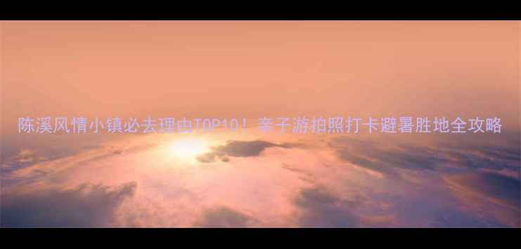图片 陈溪风情小镇必去理由TOP10！亲子游拍照打卡避暑胜地全攻略