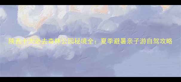 图片 陕西十大必去森林公园秘境全：夏季避暑亲子游自驾攻略