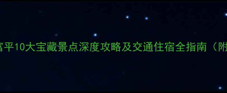 图片 陕西旅游必去！富平10大宝藏景点深度攻略及交通住宿全指南（附免费打卡路线）1
