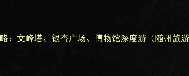 图片 随州必玩十大景点全攻略：文峰塔、银杏广场、博物馆深度游（随州旅游必去清单+交通攻略）1