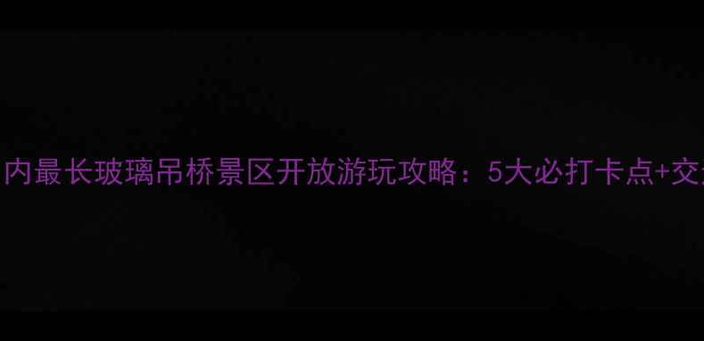 图片 震撼亮相！国内最长玻璃吊桥景区开放游玩攻略：5大必打卡点+交通住宿全指南