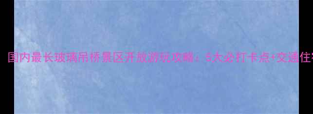 图片 震撼亮相！国内最长玻璃吊桥景区开放游玩攻略：5大必打卡点+交通住宿全指南1