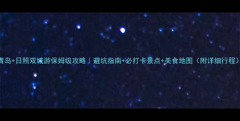 图片 青岛+日照双城游保姆级攻略｜避坑指南+必打卡景点+美食地图（附详细行程）