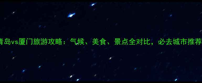 图片 青岛vs厦门旅游攻略：气候、美食、景点全对比，必去城市推荐1