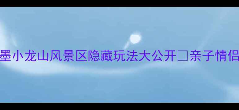 图片 青岛周边游必打卡！即墨小龙山风景区隐藏玩法大公开🌄亲子情侣私藏攻略附交通住宿！