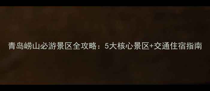 图片 青岛崂山必游景区全攻略：5大核心景区+交通住宿指南