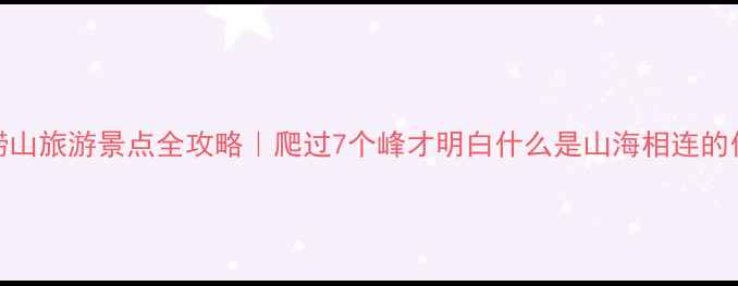 图片 青岛崂山旅游景点全攻略｜爬过7个峰才明白什么是山海相连的仙山！