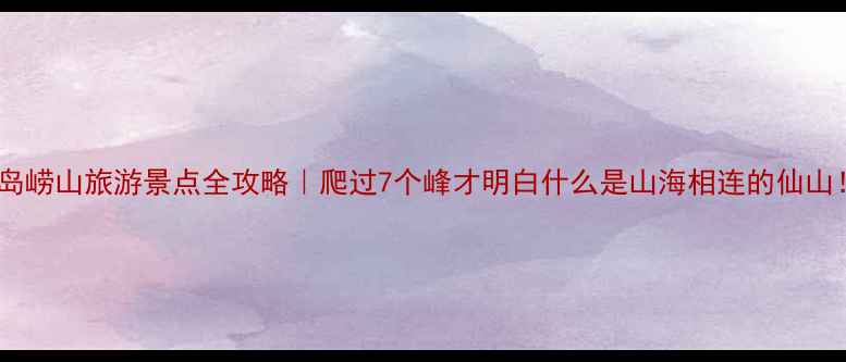 图片 青岛崂山旅游景点全攻略｜爬过7个峰才明白什么是山海相连的仙山！2