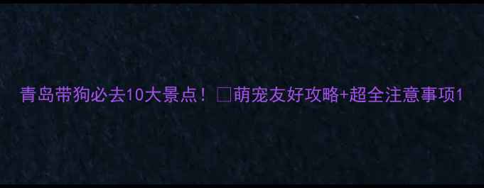 图片 青岛带狗必去10大景点！🐾萌宠友好攻略+超全注意事项1