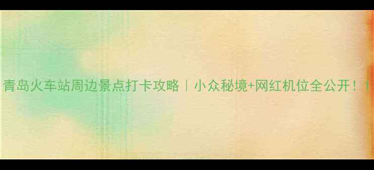 图片 青岛火车站周边景点打卡攻略｜小众秘境+网红机位全公开！1