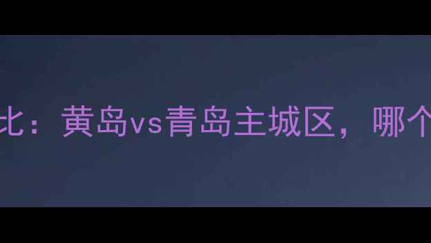 图片 青岛黄岛必去景点深度对比：黄岛vs青岛主城区，哪个更值得打卡？附详细攻略