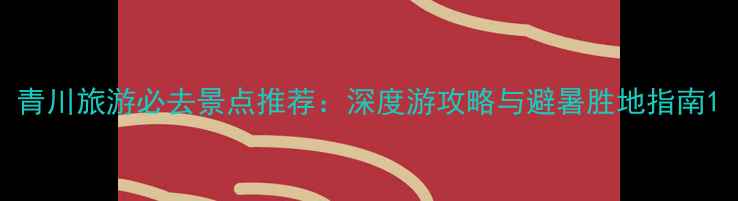 图片 青川旅游必去景点推荐：深度游攻略与避暑胜地指南1