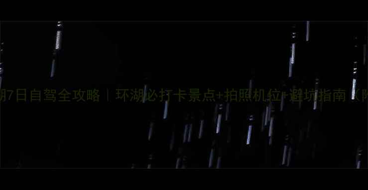 图片 青海湖环湖7日自驾全攻略｜环湖必打卡景点+拍照机位+避坑指南（附路线图）