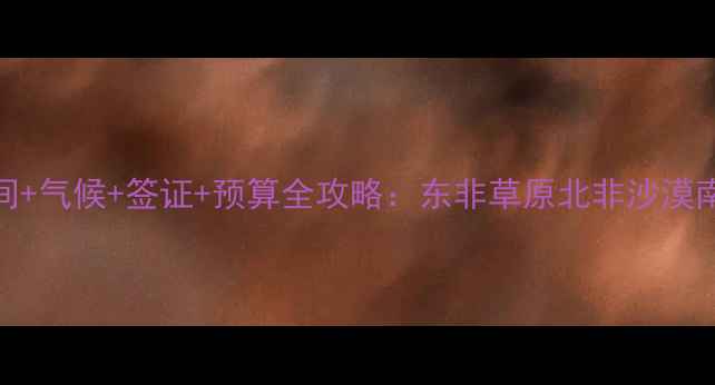 图片 非洲旅游最佳时间+气候+签证+预算全攻略：东非草原北非沙漠南非海岛怎么选？