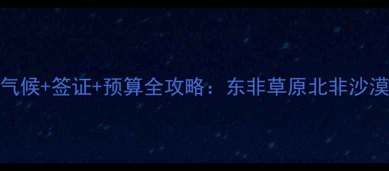 图片 非洲旅游最佳时间+气候+签证+预算全攻略：东非草原北非沙漠南非海岛怎么选？1