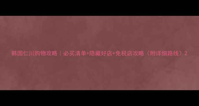 图片 韩国仁川购物攻略｜必买清单+隐藏好店+免税店攻略（附详细路线）2