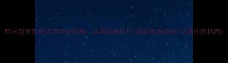 图片 韩国新罗免税店购物全攻略：必看隐藏技巧+最新免税政策+交通住宿指南1