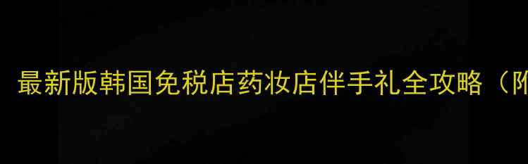 图片 韩国旅游购物必买清单：最新版韩国免税店药妆店伴手礼全攻略（附购买攻略+避坑指南）1
