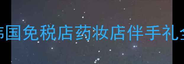 图片 韩国旅游购物必买清单：最新版韩国免税店药妆店伴手礼全攻略（附购买攻略+避坑指南）2