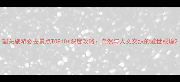 图片 韶关旅游必去景点TOP10+深度攻略：自然与人文交织的避世秘境2