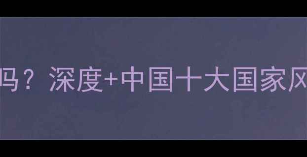 图片 风景区属于国家吗？深度+中国十大国家风景区旅游全攻略