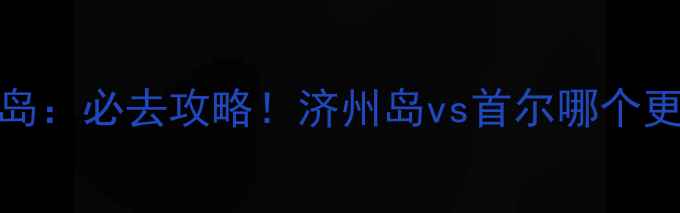 图片 首尔vs济州岛：必去攻略！济州岛vs首尔哪个更值得打卡？