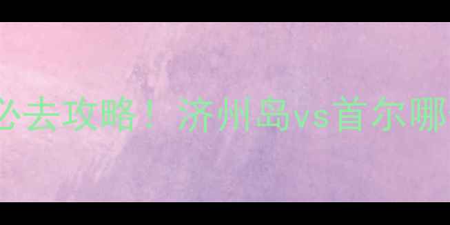 图片 首尔vs济州岛：必去攻略！济州岛vs首尔哪个更值得打卡？2