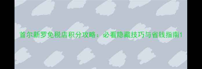 图片 首尔新罗免税店积分攻略：必看隐藏技巧与省钱指南1