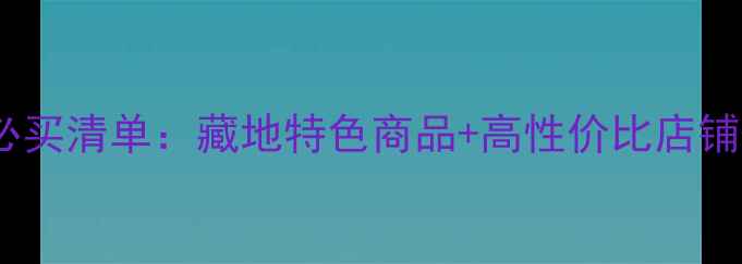 图片 香格里拉必买清单：藏地特色商品+高性价比店铺+避坑指南