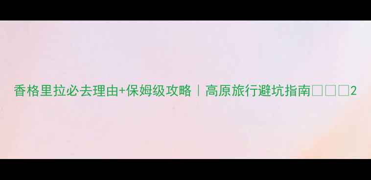 图片 香格里拉必去理由+保姆级攻略｜高原旅行避坑指南🌄⛰️2