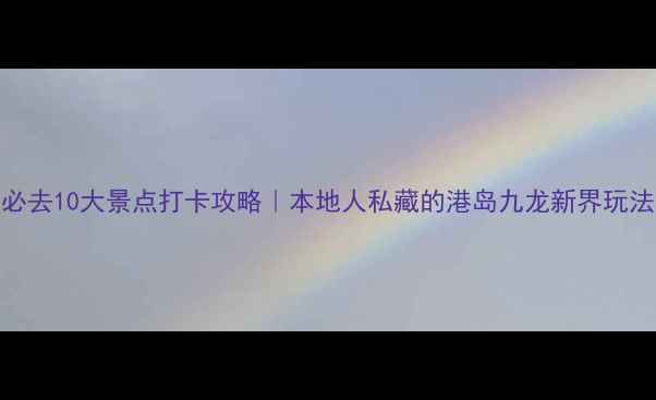 图片 香港必去10大景点打卡攻略｜本地人私藏的港岛九龙新界玩法全📸