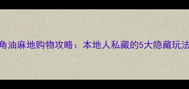 图片 香港必去！旺角油麻地购物攻略：本地人私藏的5大隐藏玩法+避坑指南🔥1