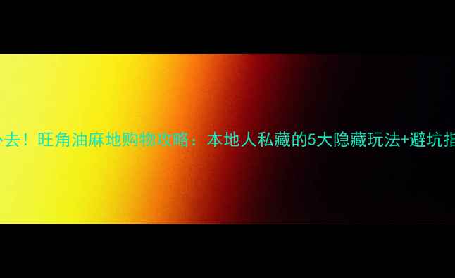 图片 香港必去！旺角油麻地购物攻略：本地人私藏的5大隐藏玩法+避坑指南🔥2