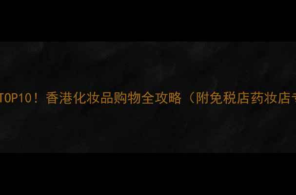 图片 香港旅游必买护肤品TOP10！香港化妆品购物全攻略（附免税店药妆店专柜地址+避坑指南）